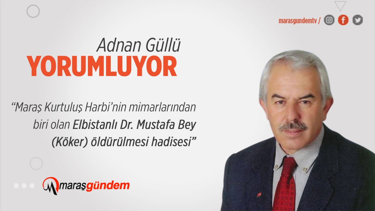 Maraş Kurtuluş Harbi’nin mimarlarından biri olan Elbistanlı Dr. Mustafa Bey (Köker) öldürülmesi hadisesi