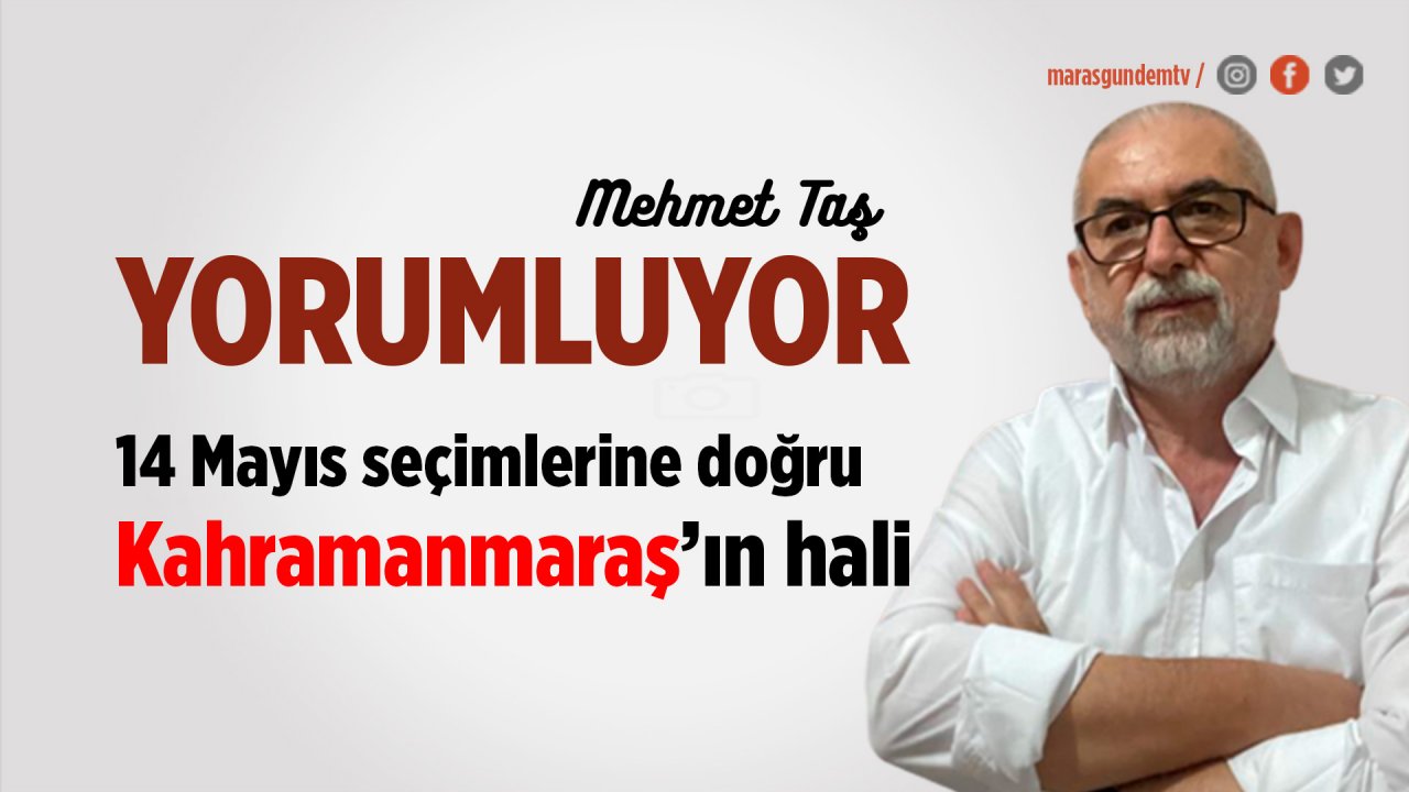 14 Mayıs seçimlerine doğru Kahramanmaraş’ın hali