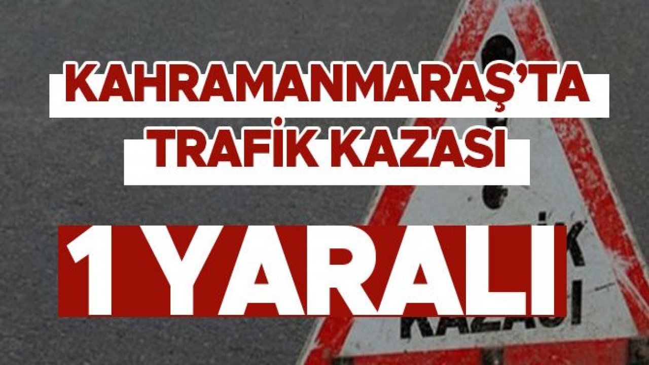 KAHRAMANMARAŞ’TA TRAFİK KAZASI: 1 YARALI