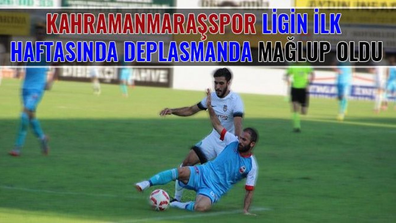 KAHRAMANMARAŞSPOR LİGİN İLK HAFTASINDA DEPLASMANDA MAĞLUP OLDU