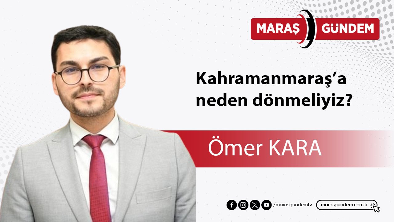 Kahramanmaraş’a neden dönmeliyiz?