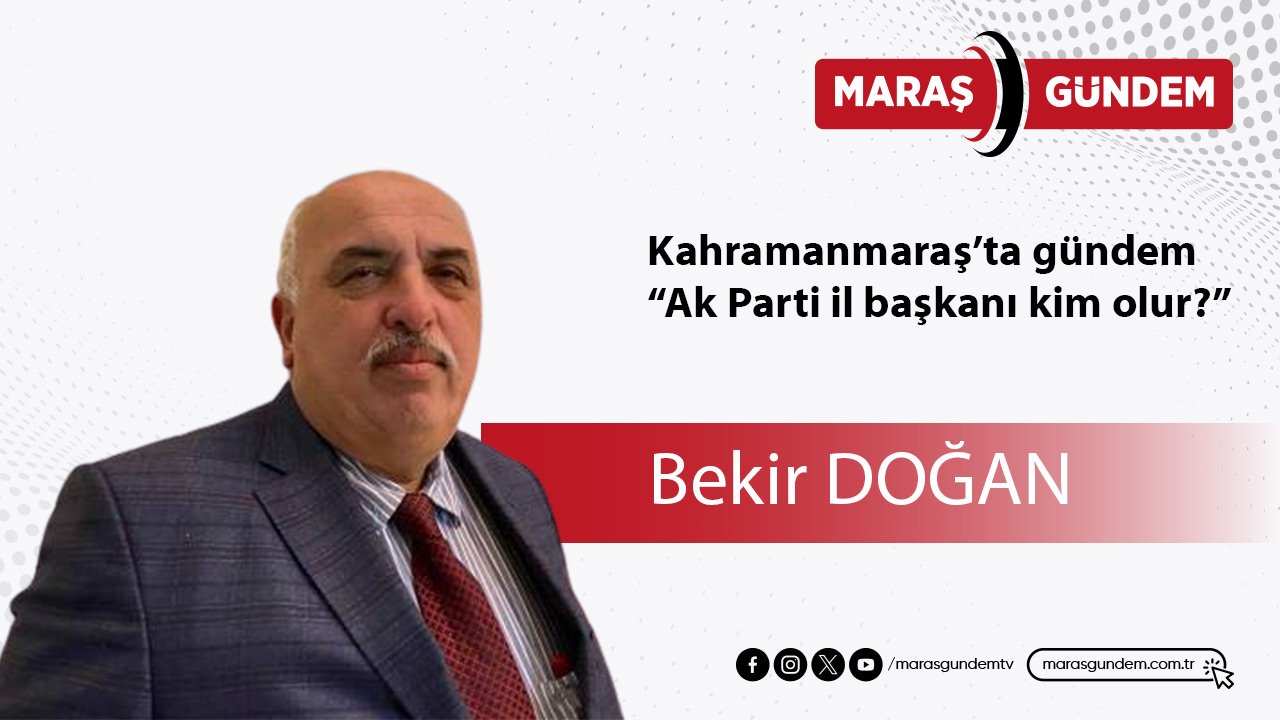 Kahramanmaraş’ta gündem “Ak Parti il başkanı kim olur?”