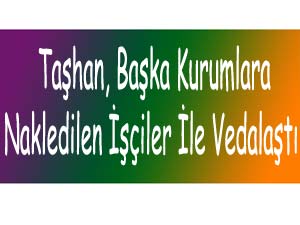 Taşhan, Başka Kurumlara Nakledilen İşçiler İle Vedalaştı